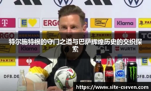 特尔施特根的守门之道与巴萨辉煌历史的交织探索